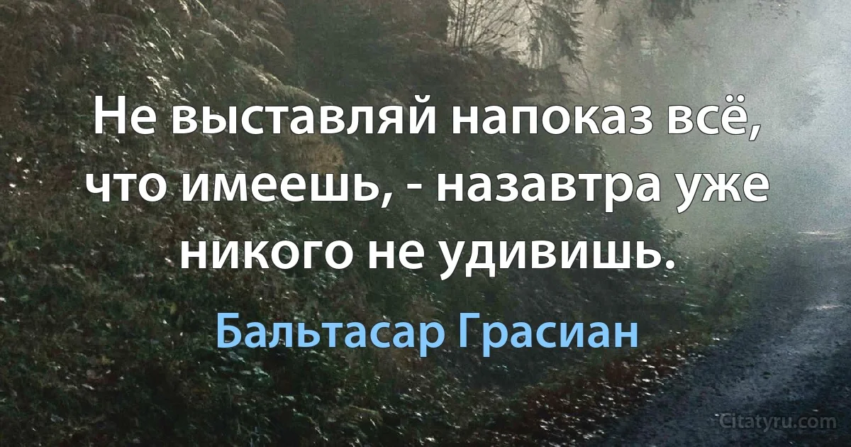 Не выставляй напоказ всё, что имеешь, - назавтра уже никого не удивишь. (Бальтасар Грасиан)