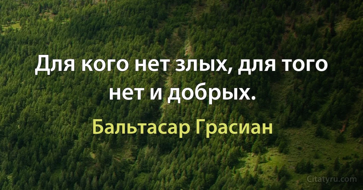 Для кого нет злых, для того нет и добрых. (Бальтасар Грасиан)