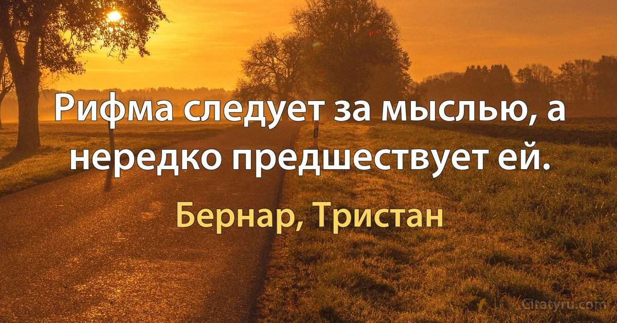 Рифма следует за мыслью, а нередко предшествует ей. (Бернар, Тристан)