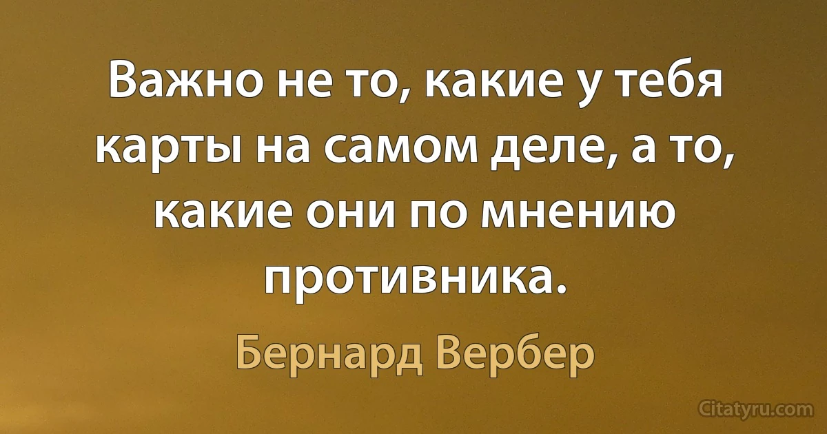 Важно не то, какие у тебя карты на самом деле, а то, какие они по мнению противника. (Бернард Вербер)