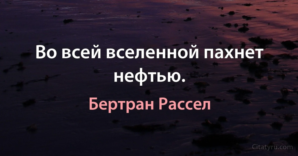 Во всей вселенной пахнет нефтью. (Бертран Рассел)