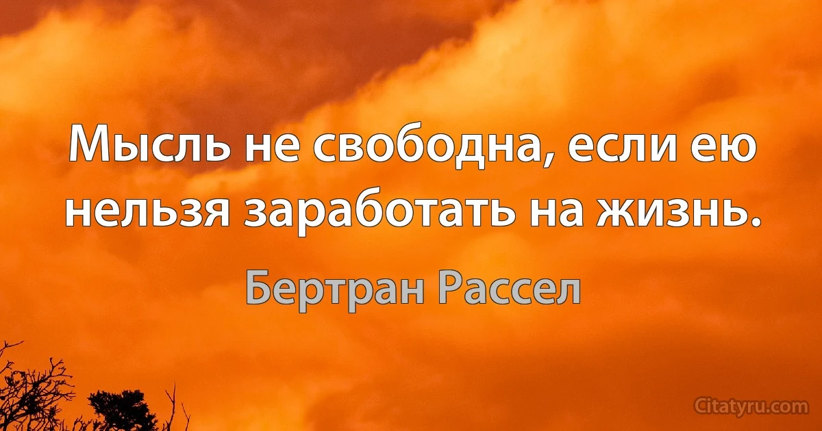 Мысль не свободна, если ею нельзя заработать на жизнь. (Бертран Рассел)