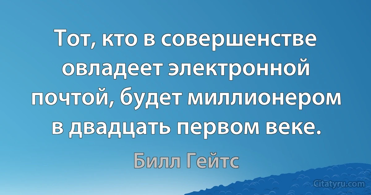 Тот, кто в совершенстве овладеет электронной почтой, будет миллионером в двадцать первом веке. (Билл Гейтс)