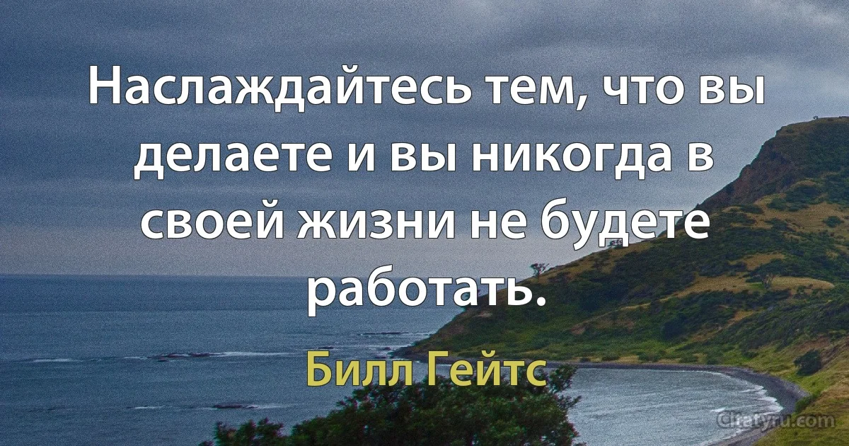 Наслаждайтесь тем, что вы делаете и вы никогда в своей жизни не будете работать. (Билл Гейтс)