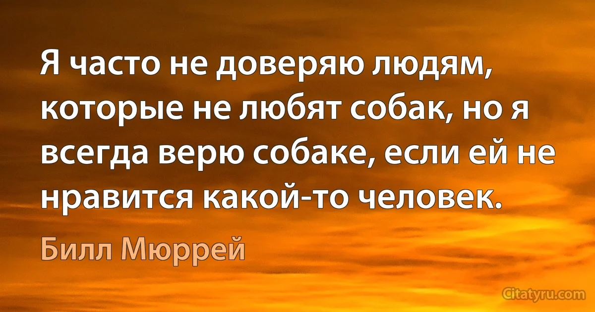 Я часто не доверяю людям, которые не любят собак, но я всегда верю собаке, если ей не нравится какой-то человек. (Билл Мюррей)