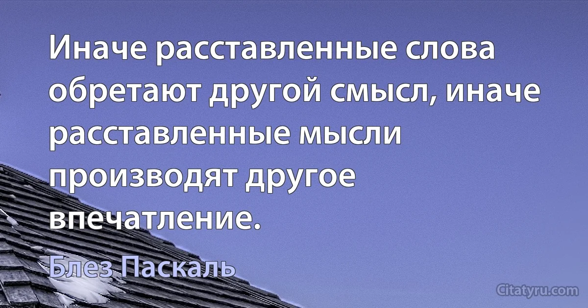 Иначе расставленные слова обретают другой смысл, иначе расставленные мысли производят другое впечатление. (Блез Паскаль)