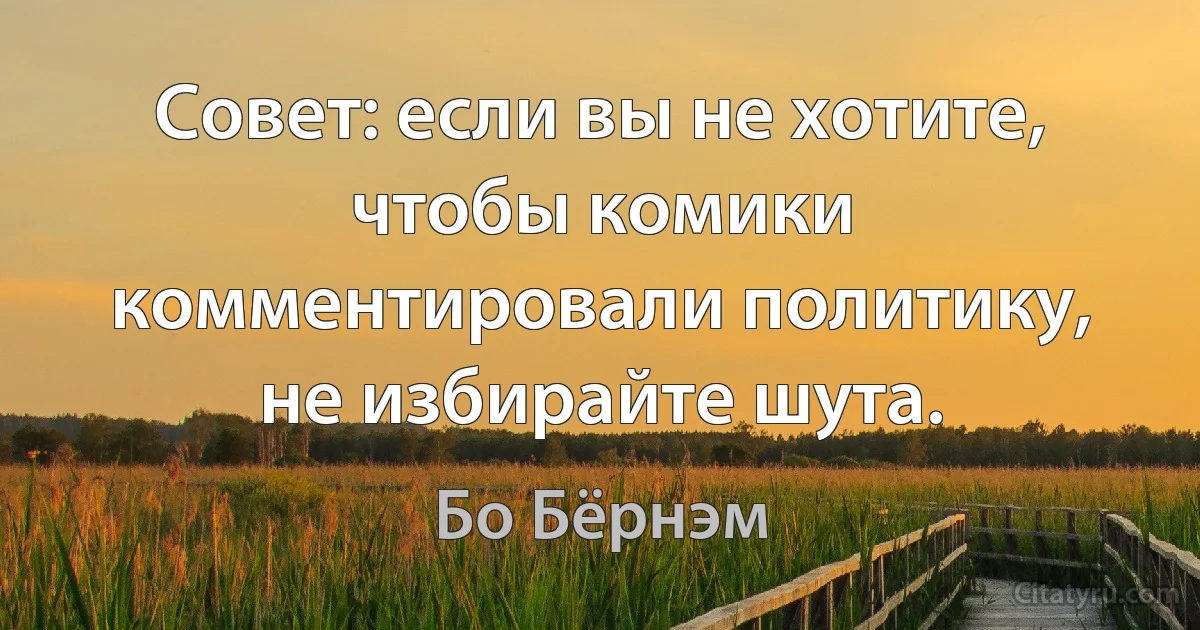 Совет: если вы не хотите, чтобы комики комментировали политику, не избирайте шута. (Бо Бёрнэм)