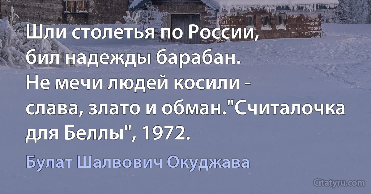 Шли столетья по России,
бил надежды барабан.
Не мечи людей косили -
слава, злато и обман."Считалочка для Беллы", 1972. (Булат Шалвович Окуджава)