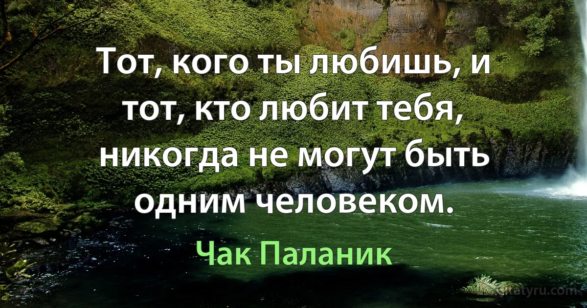 Тот, кого ты любишь, и тот, кто любит тебя, никогда не могут быть одним человеком. (Чак Паланик)