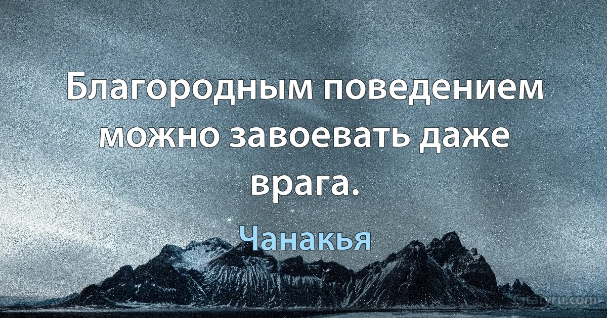 Благородным поведением можно завоевать даже врага. (Чанакья)