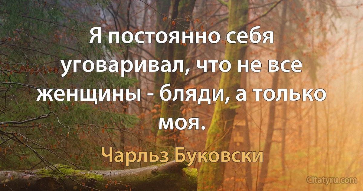 Я постоянно себя уговаривал, что не все женщины - бляди, а только моя. (Чарльз Буковски)