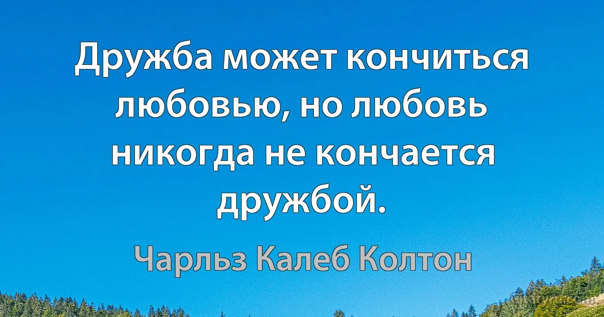 Дружба может кончиться любовью, но любовь никогда не кончается дружбой. (Чарльз Калеб Колтон)