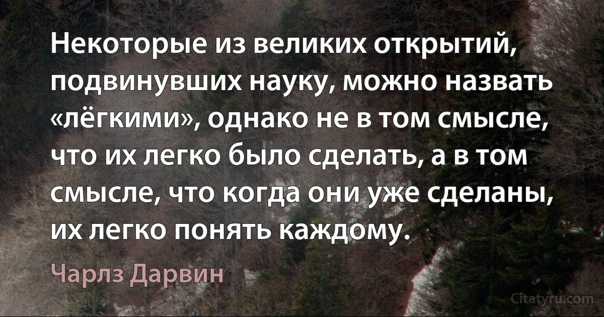 Некоторые из великих открытий, подвинувших науку, можно назвать «лёгкими», однако не в том смысле, что их легко было сделать, а в том смысле, что когда они уже сделаны, их легко понять каждому. (Чарлз Дарвин)