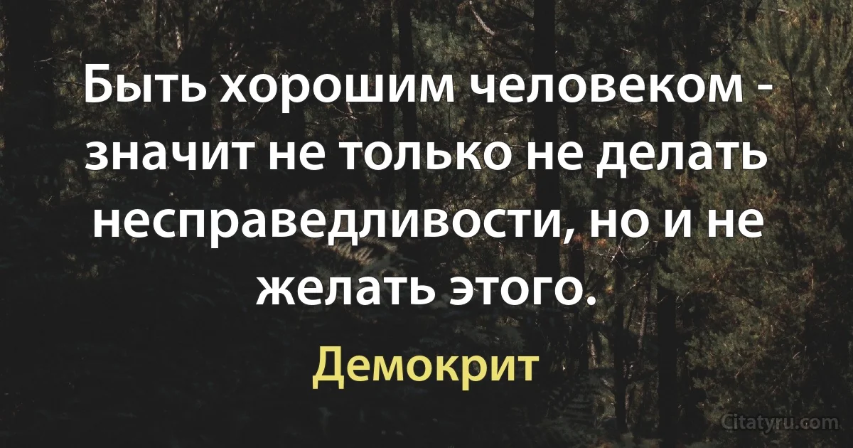 Быть хорошим человеком - значит не только не делать несправедливости, но и не желать этого. (Демокрит)