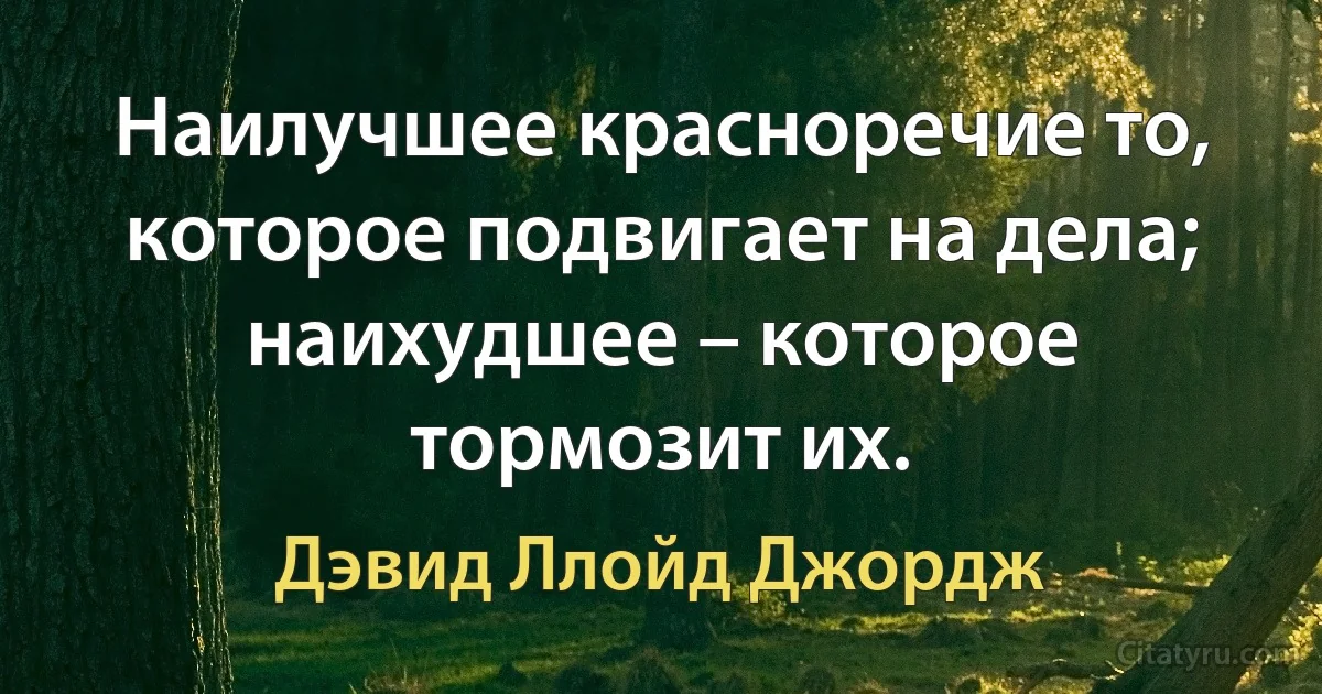 Наилучшее красноречие то, которое подвигает на дела; наихудшее – которое тормозит их. (Дэвид Ллойд Джордж)