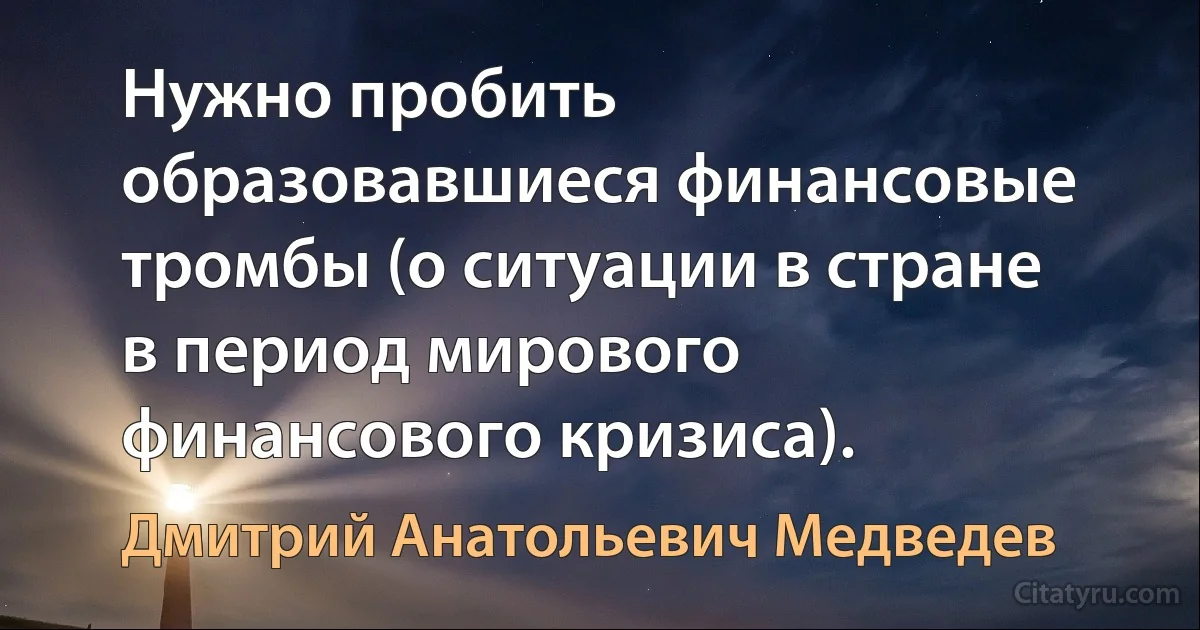 Нужно пробить образовавшиеся финансовые тромбы (о ситуации в стране в период мирового финансового кризиса). (Дмитрий Анатольевич Медведев)