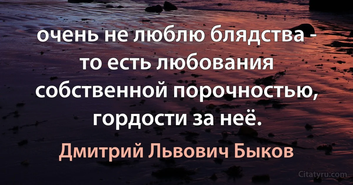 очень не люблю блядства - то есть любования собственной порочностью, гордости за неё. (Дмитрий Львович Быков)