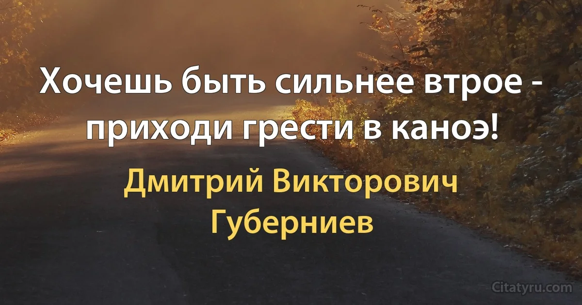 Хочешь быть сильнее втрое - приходи грести в каноэ! (Дмитрий Викторович Губерниев)