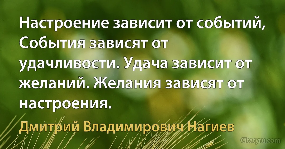 Настроение зависит от событий, События зависят от удачливости. Удача зависит от желаний. Желания зависят от настроения. (Дмитрий Владимирович Нагиев)