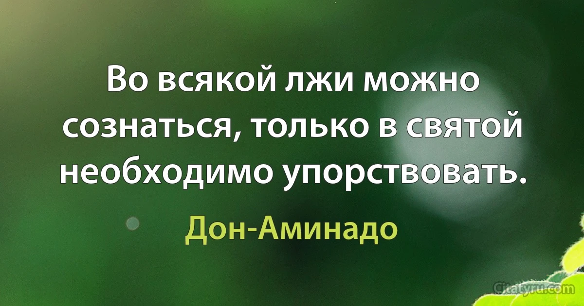 Во всякой лжи можно сознаться, только в святой необходимо упорствовать. (Дон-Аминадо)