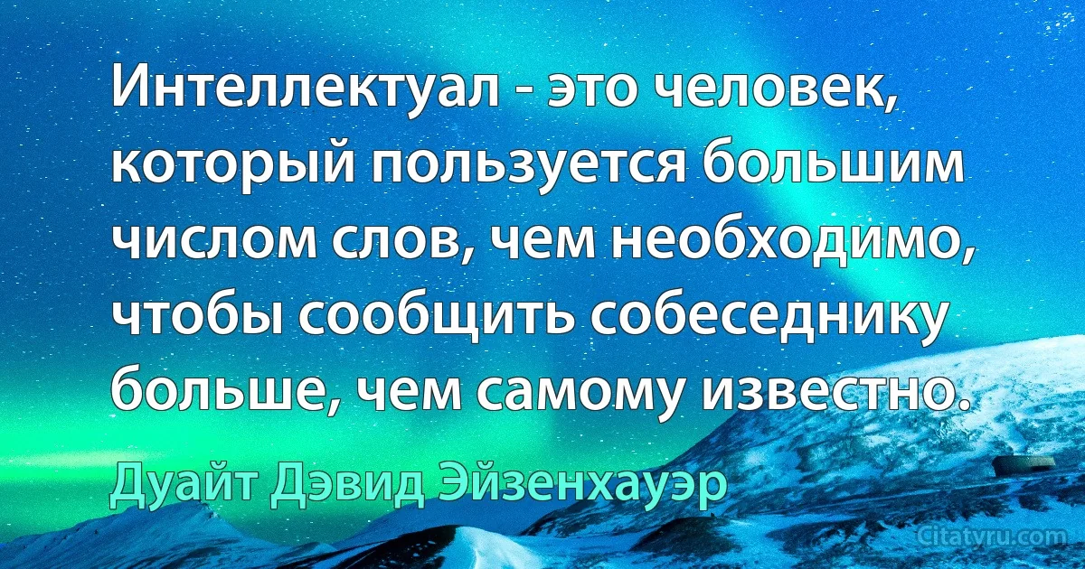 Интеллектуал - это человек, который пользуется большим числом слов, чем необходимо, чтобы сообщить собеседнику больше, чем самому известно. (Дуайт Дэвид Эйзенхауэр)