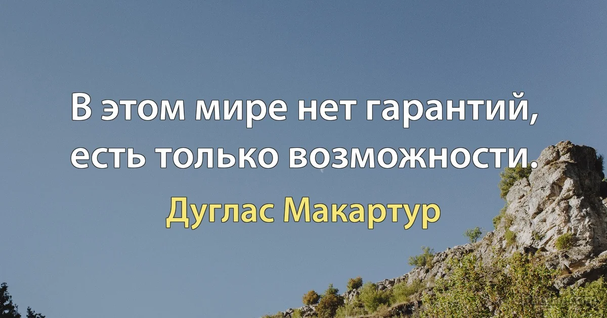 В этом мире нет гарантий, есть только возможности. (Дуглас Макартур)