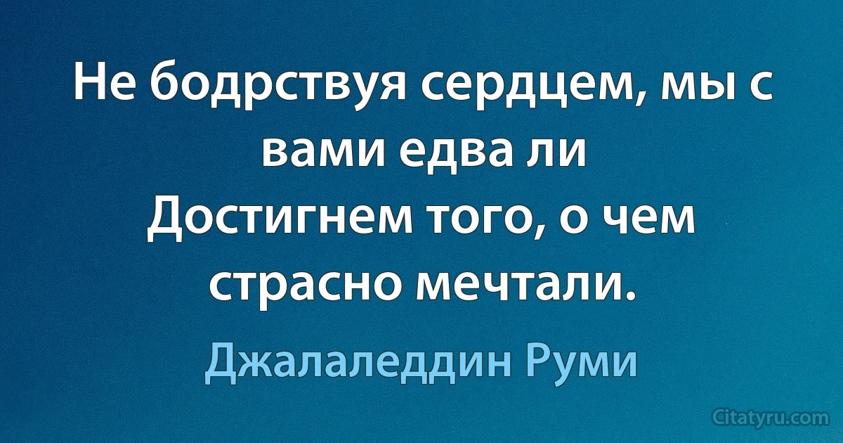 Не бодрствуя сердцем, мы с вами едва ли
Достигнем того, о чем страсно мечтали. (Джалаледдин Руми)