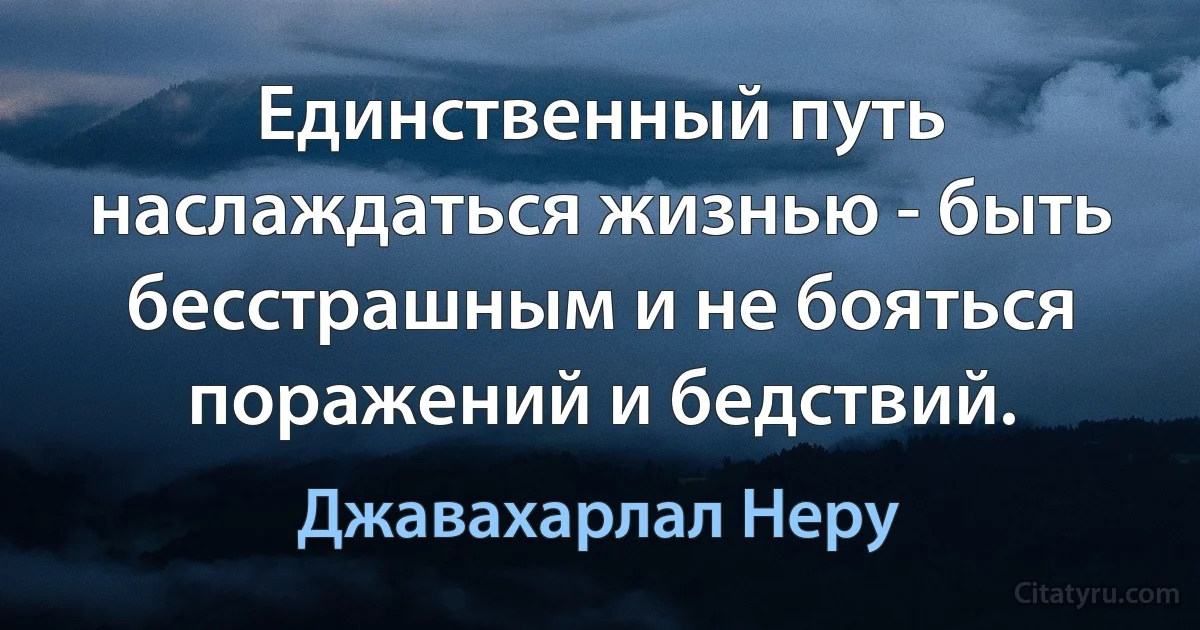 Единственный путь наслаждаться жизнью - быть бесстрашным и не бояться поражений и бедствий. (Джавахарлал Неру)