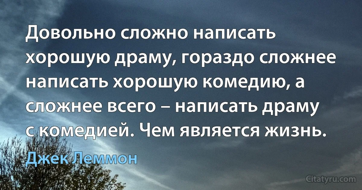 Довольно сложно написать хорошую драму, гораздо сложнее написать хорошую комедию, а сложнее всего – написать драму с комедией. Чем является жизнь. (Джек Леммон)