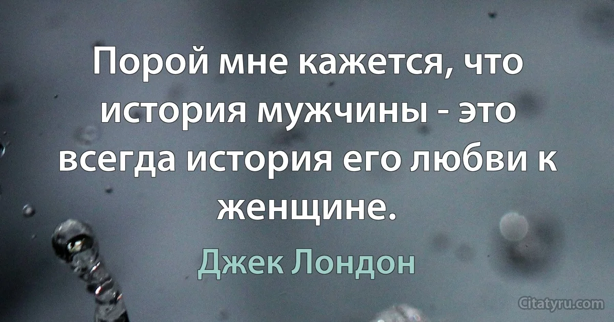 Порой мне кажется, что история мужчины - это всегда история его любви к женщине. (Джек Лондон)