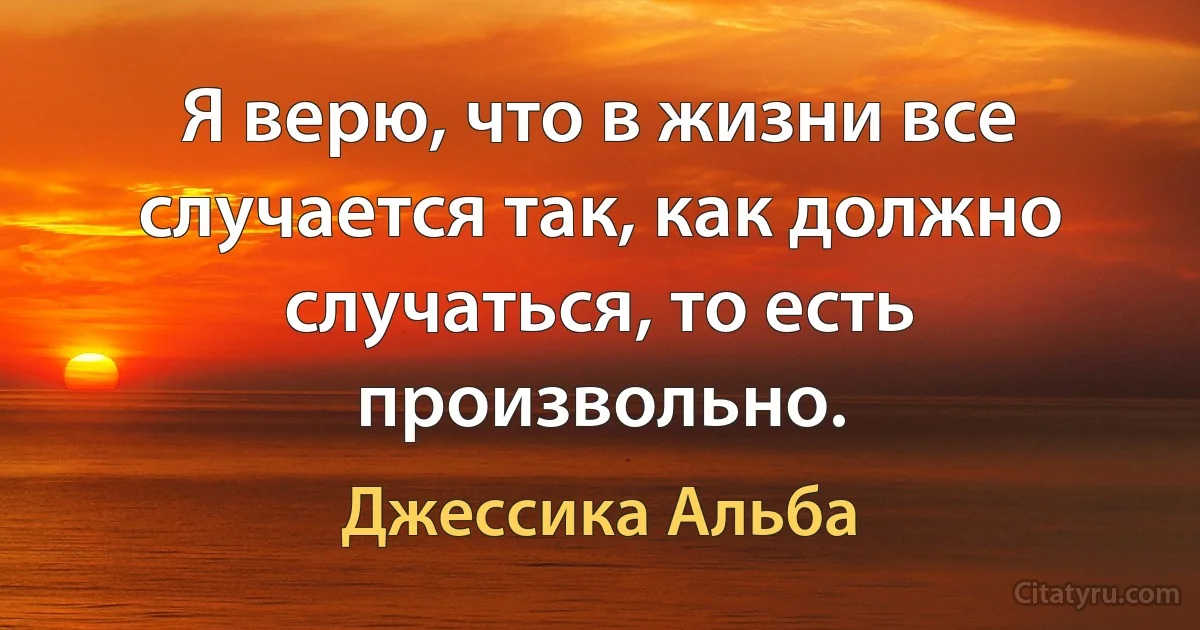 Я верю, что в жизни все случается так, как должно случаться, то есть произвольно. (Джессика Альба)