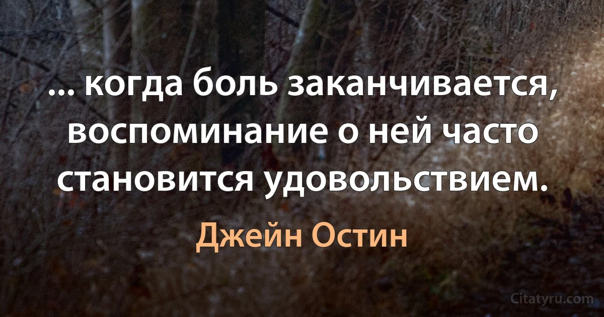 ... когда боль заканчивается, воспоминание о ней часто становится удовольствием. (Джейн Остин)