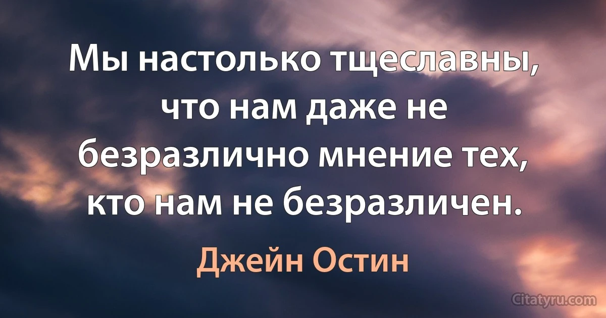 Мы настолько тщеславны, что нам даже не безразлично мнение тех, кто нам не безразличен. (Джейн Остин)