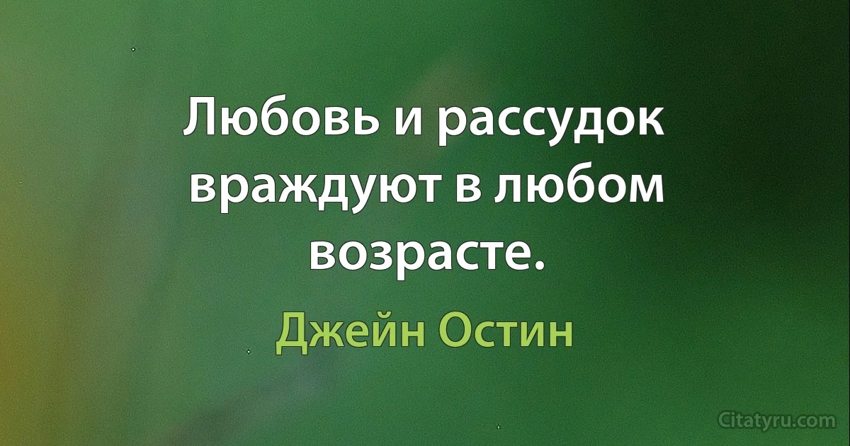 Любовь и рассудок враждуют в любом возрасте. (Джейн Остин)