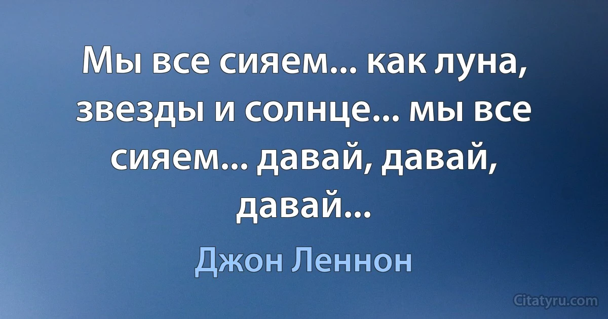 Мы все сияем... как луна, звезды и солнце... мы все сияем... давай, давай, давай... (Джон Леннон)