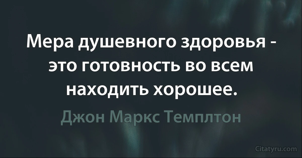 Мера душевного здоровья - это готовность во всем находить хорошее. (Джон Маркс Темплтон)