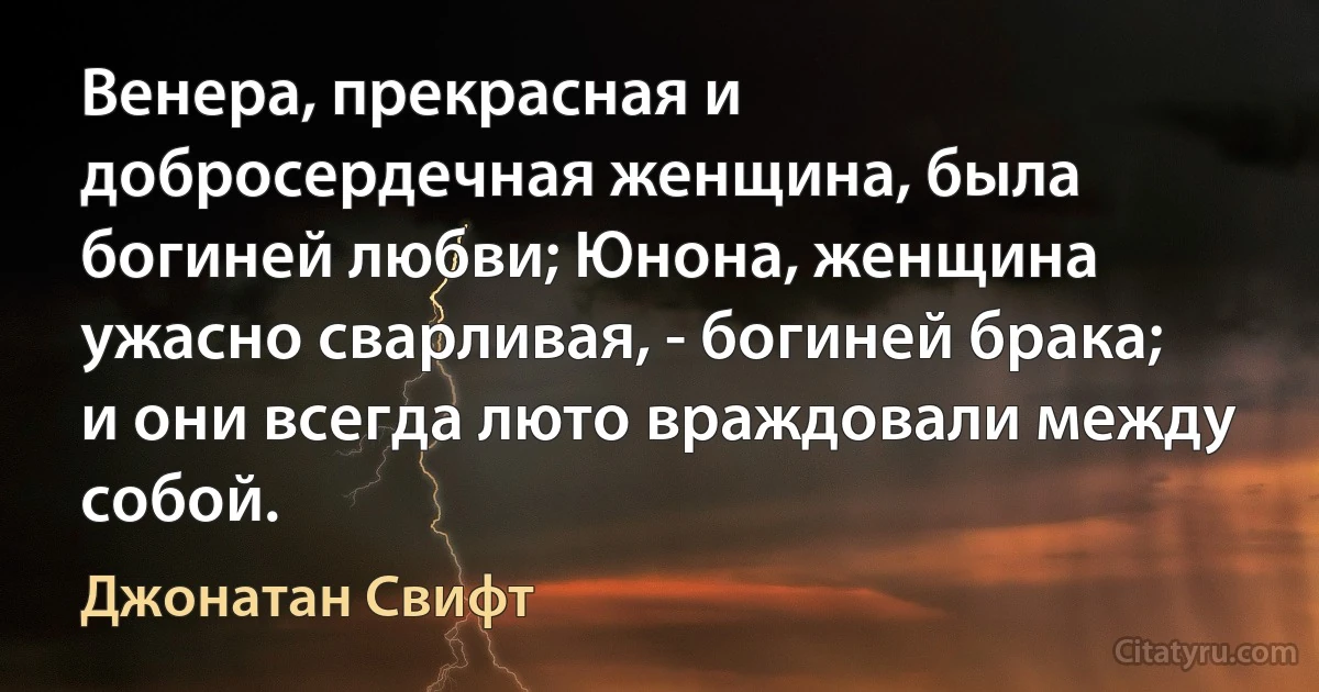 Венера, прекрасная и добросердечная женщина, была богиней любви; Юнона, женщина ужасно сварливая, - богиней брака; и они всегда люто враждовали между собой. (Джонатан Свифт)