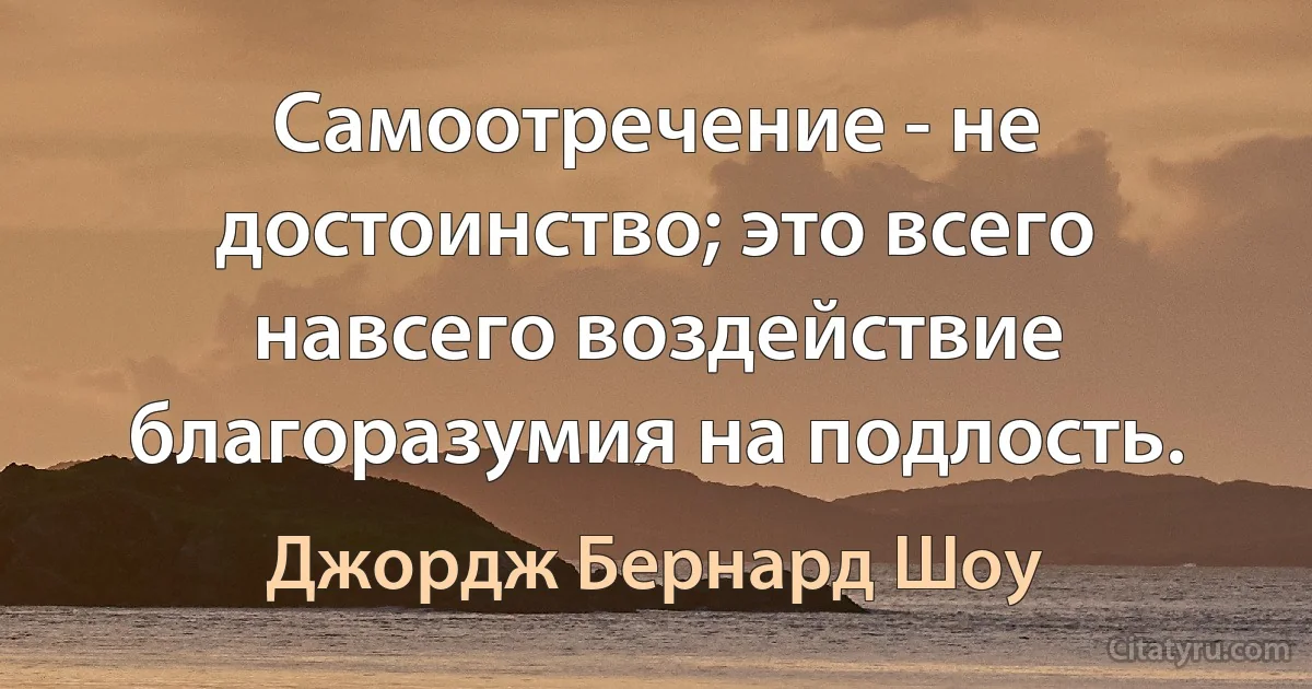 Самоотречение - не достоинство; это всего навсего воздействие благоразумия на подлость. (Джордж Бернард Шоу)