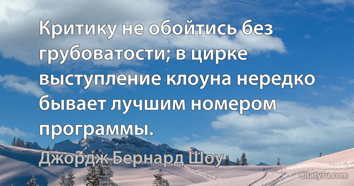 Критику не обойтись без грубоватости; в цирке выступление клоуна нередко бывает лучшим номером программы. (Джордж Бернард Шоу)