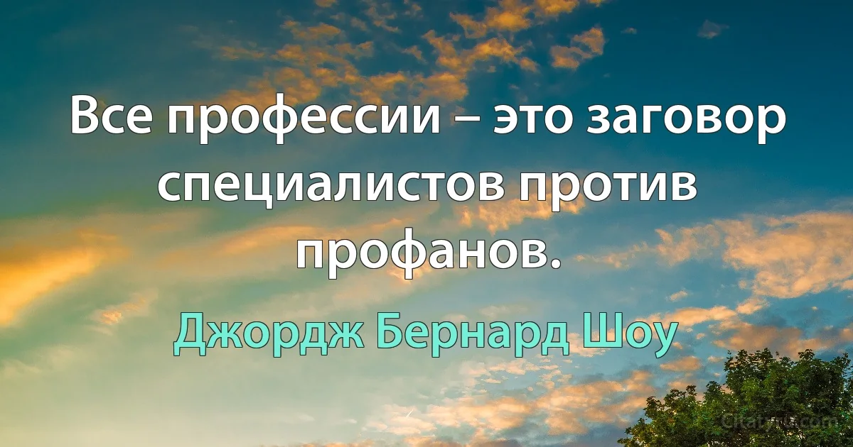 Все профессии – это заговор специалистов против профанов. (Джордж Бернард Шоу)