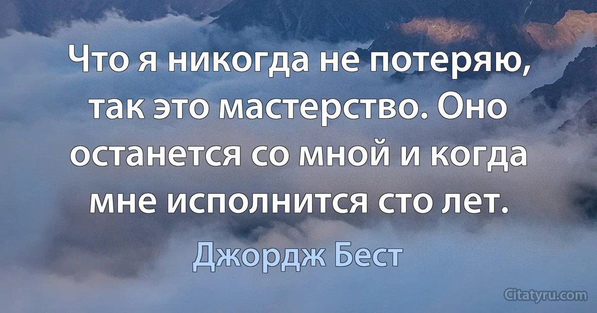 Что я никогда не потеряю, так это мастерство. Оно останется со мной и когда мне исполнится сто лет. (Джордж Бест)