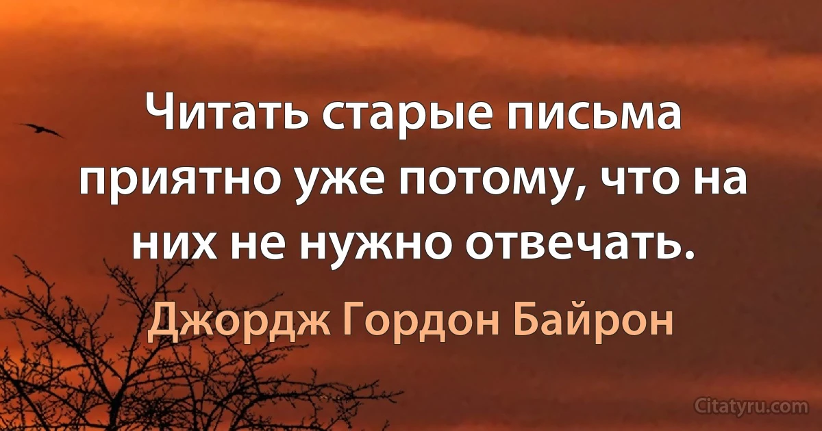 Читать старые письма приятно уже потому, что на них не нужно отвечать. (Джордж Гордон Байрон)