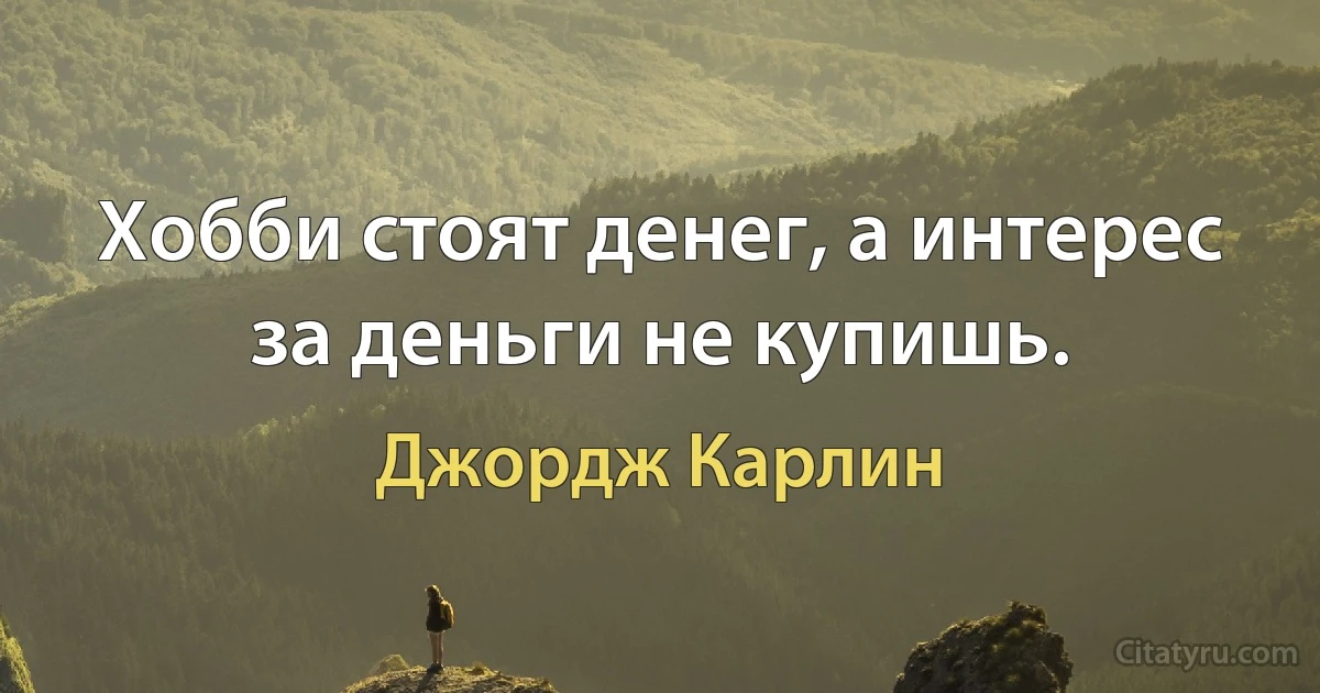 Хобби стоят денег, а интерес за деньги не купишь. (Джордж Карлин)