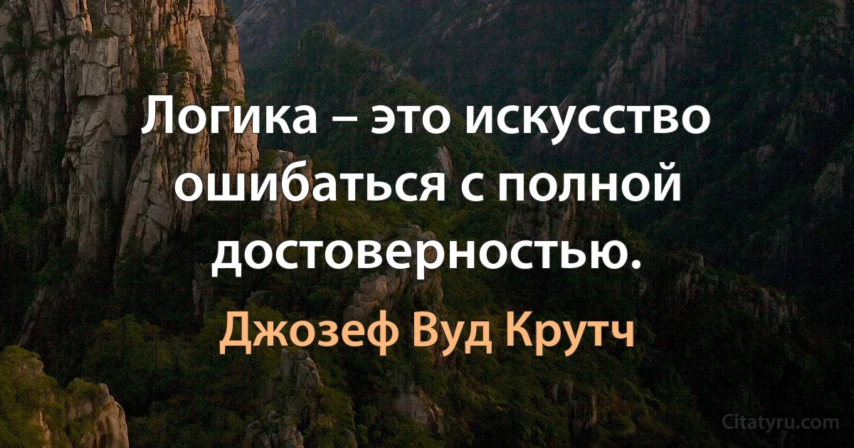 Логика – это искусство ошибаться с полной достоверностью. (Джозеф Вуд Крутч)