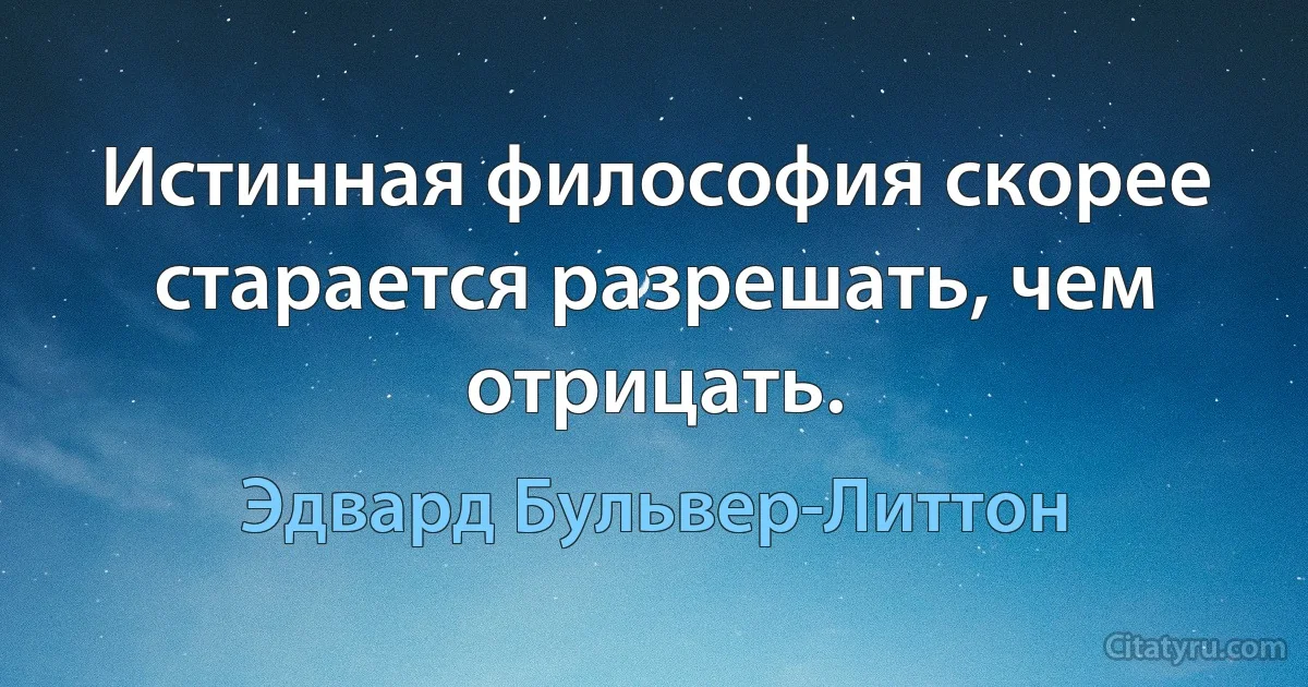 Истинная философия скорее старается разрешать, чем отрицать. (Эдвард Бульвер-Литтон)