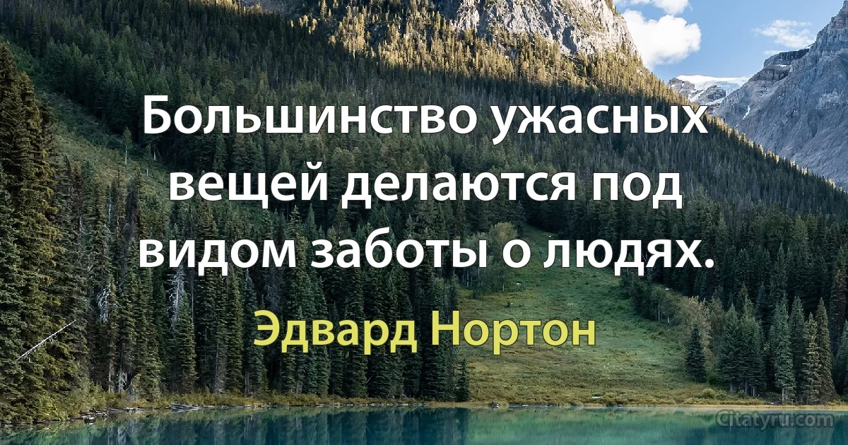 Большинство ужасных вещей делаются под видом заботы о людях. (Эдвард Нортон)