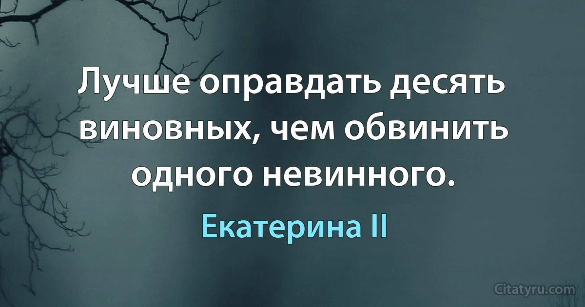 Лучше оправдать десять виновных, чем обвинить одного невинного. (Екатерина II)