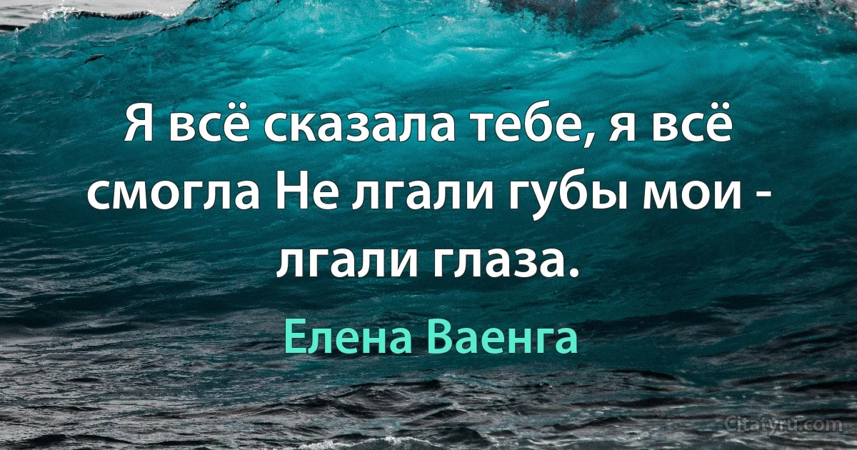 Я всё сказала тебе, я всё смогла Не лгали губы мои - лгали глаза. (Елена Ваенга)