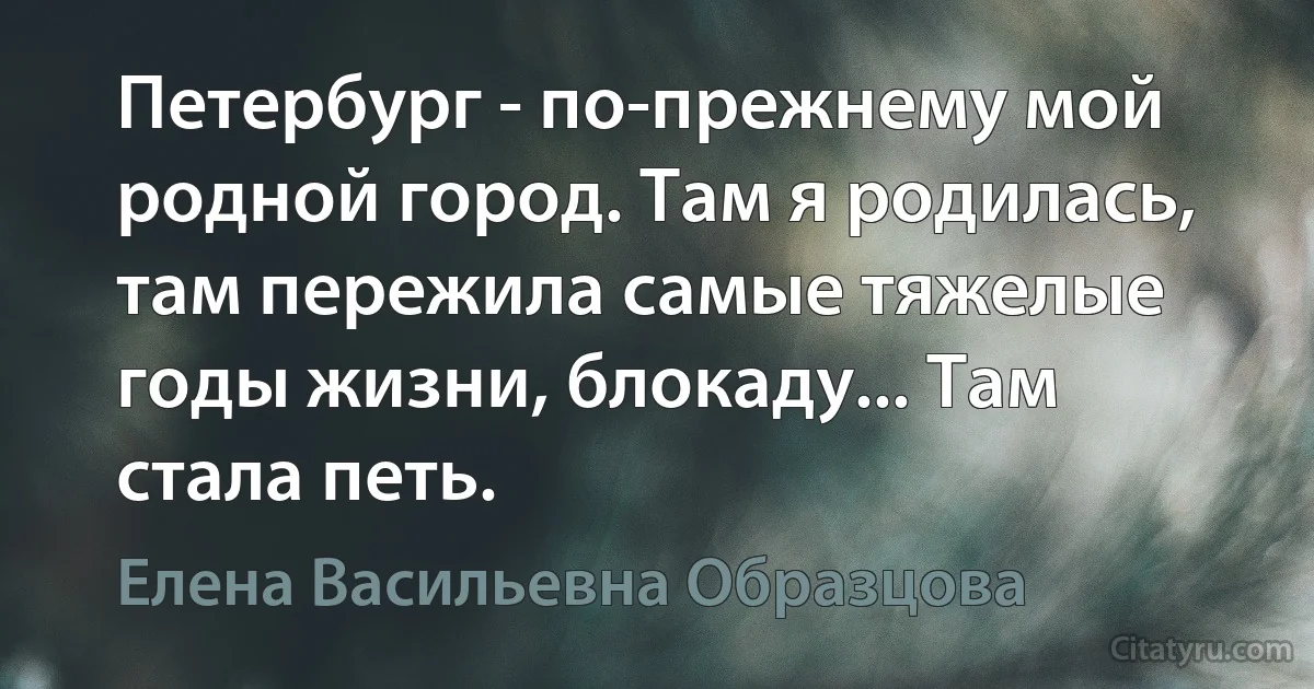 Петербург - по-прежнему мой родной город. Там я родилась, там пережила самые тяжелые годы жизни, блокаду... Там стала петь. (Елена Васильевна Образцова)