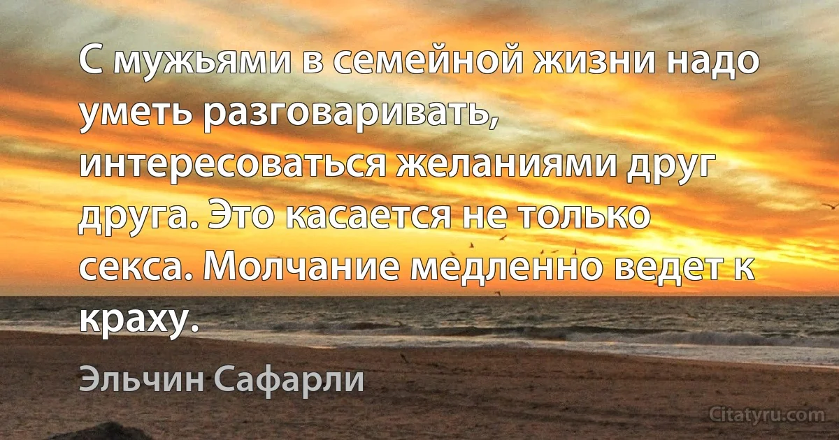 С мужьями в семейной жизни надо уметь разговаривать, интересоваться желаниями друг друга. Это касается не только секса. Молчание медленно ведет к краху. (Эльчин Сафарли)